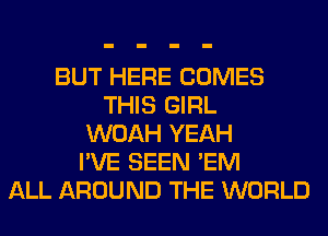 BUT HERE COMES
THIS GIRL
WOAH YEAH
I'VE SEEN 'EM
ALL AROUND THE WORLD