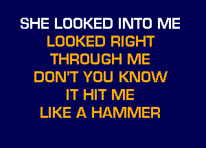 SHE LOOKED INTO ME
LOOKED RIGHT
THROUGH ME

DON'T YOU KNOW
IT HIT ME
LIKE A HAMMER