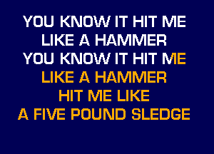 YOU KNOW IT HIT ME
LIKE A HAMMER
YOU KNOW IT HIT ME
LIKE A HAMMER
HIT ME LIKE
A FIVE POUND SLEDGE