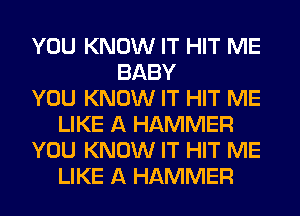 YOU KNOW IT HIT ME
BABY
YOU KNOW IT HIT ME
LIKE A HAMMER
YOU KNOW IT HIT ME
LIKE A HAMMER