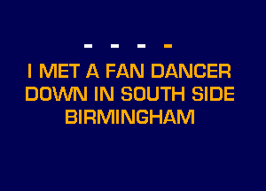 l MET A FAN DANCER
DOWN IN SOUTH SIDE

BIRMINGHAM