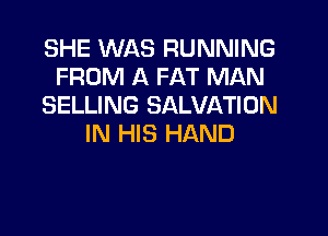 SHE WAS RUNNING
FROM A FAT MAN
SELLING SALVATION

IN HIS HAND