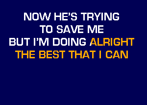 NOW HE'S TRYING
TO SAVE ME
BUT I'M DOING ALRIGHT
THE BEST THAT I CAN