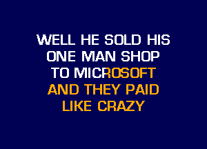 WELL HE SOLD HIS
ONE MAN SHOP
T0 MICROSOFT
AND THEY PAID

LIKE CRAZY

g