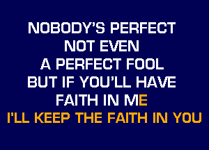 NOBODY'S PERFECT
NOT EVEN
A PERFECT FOOL
BUT IF YOU'LL HAVE

FAITH IN ME
I'LL KEEP THE FAITH IN YOU