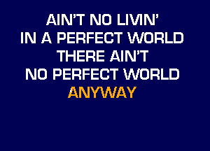 AIN'T N0 LIVIN'
IN A PERFECT WORLD
THERE AIN'T
N0 PERFECT WORLD
ANYWAY