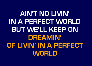 AIN'T N0 LIVIN'

IN A PERFECT WORLD
BUT WE'LL KEEP ON
DREAMIN'
0F LIVIN' IN A PERFECT
WORLD