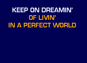 KEEP ON DREAMIN'
0F LIVIM
IN A PERFECT WORLD