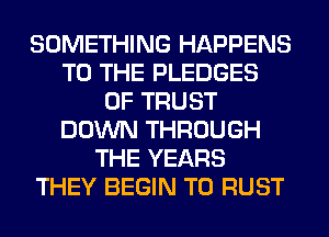 SOMETHING HAPPENS
TO THE PLEDGES
OF TRUST
DOWN THROUGH
THE YEARS
THEY BEGIN T0 RUST