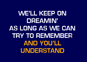 WELL KEEP ON
DREAMIN'

AS LONG AS WE CAN
TRY TO REMEMBER
AND YOU'LL
UNDERSTAND