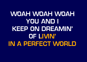 WOAH WOAH WOAH
YOU AND I
KEEP ON DREAMIN'
0F LIVIN'

IN A PERFECT WORLD