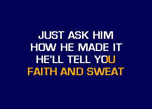 JUST ASK HIM
HOW HE MADE IT

HE'LL TELL YOU
FAITH AND SWEAT