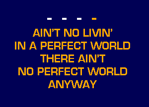 AIMT N0 LIVIN'
IN A PERFECT WORLD
THERE AIN'T
N0 PERFECT WORLD
ANYWAY