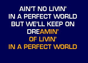 AIN'T N0 LIVIN'

IN A PERFECT WORLD
BUT WE'LL KEEP ON
DREAMIN'
0F LIVIN'

IN A PERFECT WORLD