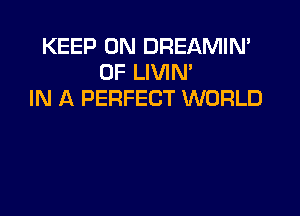 KEEP ON DREAMIN'
0F LIVIN'
IN A PERFECT WORLD