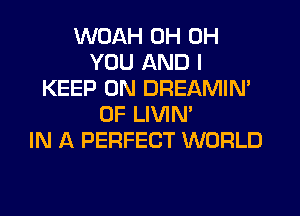 WOAH 0H 0H
YOU AND I
KEEP ON DREAMIN'
0F LIVIN'

IN A PERFECT WORLD