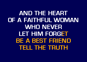 AND THE HEART
OF A FAITHFUL WOMAN
WHO NEVER
LET HIM FORGET
BE A BEST FRIEND
TELL THE TRUTH