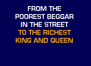 FROM THE
POOREST BEGGAR
IN THE STREET
TO THE RICHEST
KING AND QUEEN

g