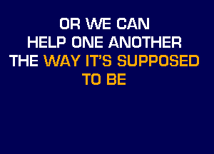 0R WE CAN
HELP ONE ANOTHER
THE WAY ITS SUPPOSED
TO BE