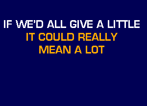 IF WE'D ALL GIVE A LITTLE
IT COULD REALLY
MEAN A LOT