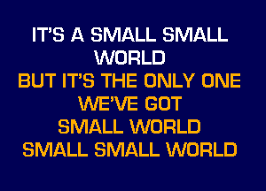 ITS A SMALL SMALL
WORLD
BUT ITS THE ONLY ONE
WE'VE GOT
SMALL WORLD
SMALL SMALL WORLD