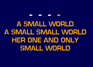 A SMALL WORLD
A SMALL SMALL WORLD
HER ONE AND ONLY
SMALL WORLD