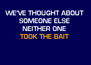 WE'VE THOUGHT ABOUT
SOMEONE ELSE
NEITHER ONE
TOOK THE BAIT