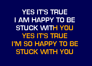 YES ITS TRUE
I AM HAPPY TO BE
STUCK WITH YOU
YES IT'S TRUE
I'M SO HAPPY TO BE
STUCK WTH YOU