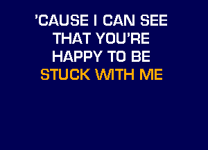 'CAUSE I CAN SEE
THAT YOU'RE
HAPPY TO BE

STUCK 1WITH ME