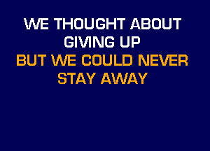 WE THOUGHT ABOUT
GIVING UP
BUT WE COULD NEVER
STAY AWAY