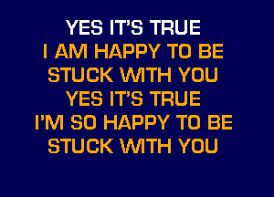 YES ITS TRUE
I AM HAPPY TO BE
STUCK WITH YOU
YES ITS TRUE
I'M SO HAPPY TO BE
STUCK WITH YOU