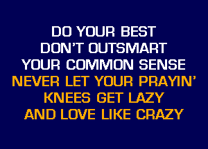 DO YOUR BEST
DON'T OUTSMART
YOUR COMMON SENSE
NEVER LET YOUR PRAYIN'
KNEES GET LAZY
AND LOVE LIKE CRAZY