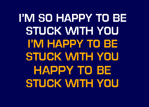 I'M SO HAPPY TO BE
STUCK WITH YOU
I'M HAPPY TO BE
STUCK WITH YOU

HAPPY TO BE
STUCK WTH YOU