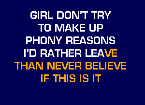 GIRL DON'T TRY
TO MAKE UP
PHONY REASONS
I'D RATHER LEAVE
THAN NEVER BELIEVE
IF THIS IS IT