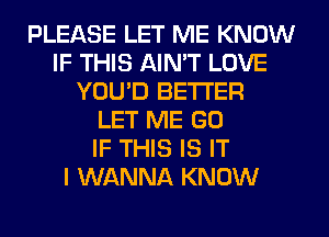 PLEASE LET ME KNOW
IF THIS AIN'T LOVE
YOU'D BETTER
LET ME GO
IF THIS IS IT
I WANNA KNOW