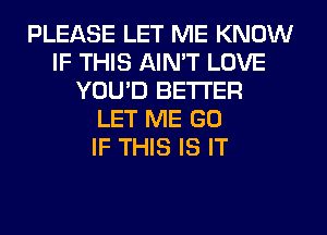 PLEASE LET ME KNOW
IF THIS AIN'T LOVE
YOU'D BETTER
LET ME GO
IF THIS IS IT