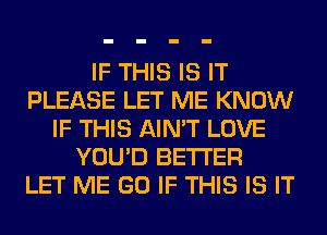 IF THIS IS IT
PLEASE LET ME KNOW
IF THIS AIN'T LOVE
YOU'D BETTER
LET ME GO IF THIS IS IT