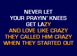 NEVER LET
YOUR PRAYIN' KNEES
GET LAZY
AND LOVE LIKE CRAZY
THEY CALLED HIM CRAZY
WHEN THEY STARTED OUT