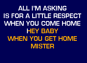 ALL I'M ASKING
IS FOR A LITTLE RESPECT
WHEN YOU COME HOME
HEY BABY
WHEN YOU GET HOME
MISTER