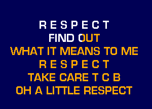 R E S P E C T
FIND OUT
WHAT IT MEANS TO ME
R E S P E C T
TAKE CARE T C B
0H A LITTLE RESPECT