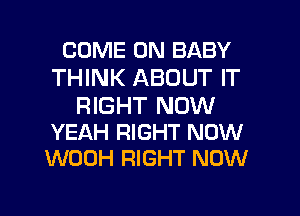 COME ON BABY
THINK ABOUT IT

RIGHT NOW
YEAH RIGHT NOW
WOOH RIGHT NOW