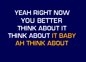 YEAH RIGHT NOW
YOU BETTER
THINK ABOUT IT
THINK ABOUT IT BABY
AH THINK ABOUT