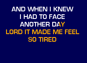 AND WHEN I KNEW
I HAD TO FACE
ANOTHER DAY
LORD IT MADE ME FEEL
SO TIRED