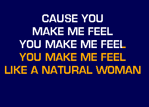 CAUSE YOU
MAKE ME FEEL
YOU MAKE ME FEEL
YOU MAKE ME FEEL
LIKE A NATURAL WOMAN