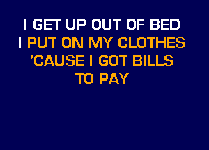 I GET UP OUT OF BED
I PUT ON MY CLOTHES
'CAUSE I GOT BILLS
TO PAY