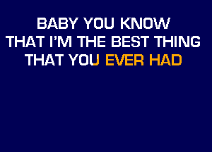 BABY YOU KNOW
THAT I'M THE BEST THING
THAT YOU EVER HAD