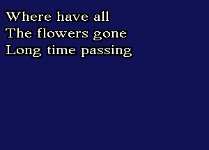 XVhere have all
The flowers gone
Long time passing
