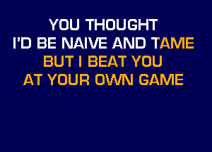 YOU THOUGHT
I'D BE NAIVE AND TAME
BUT I BEAT YOU
AT YOUR OWN GAME