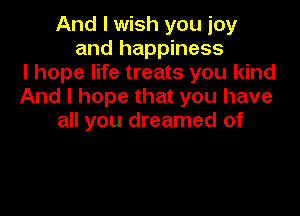 And I wish you joy
and happiness
I hope life treats you kind
And I hope that you have

all you dreamed of