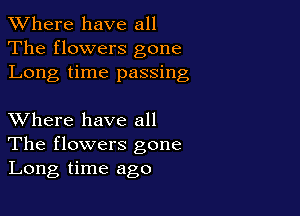 XVhere have all
The flowers gone
Long time passing

XVhere have all
The flowers gone
Long time ago
